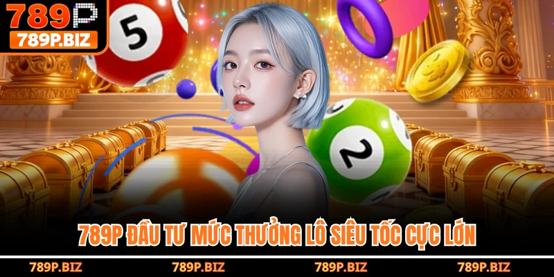789P đầu tư mức thưởng lô siêu tốc cực lớn
