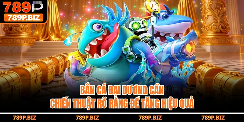 Bắn cá đại dương cần chiến thuật rõ ràng để tăng hiệu quả
