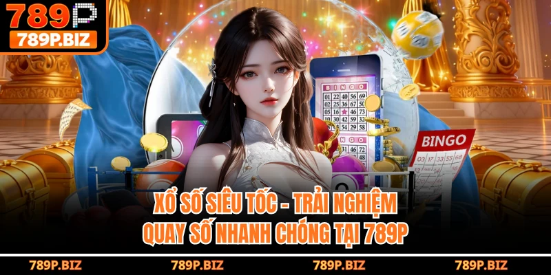 Xổ Số Siêu Tốc 789P - Trải Nghiệm Quay Số Nhanh Chóng